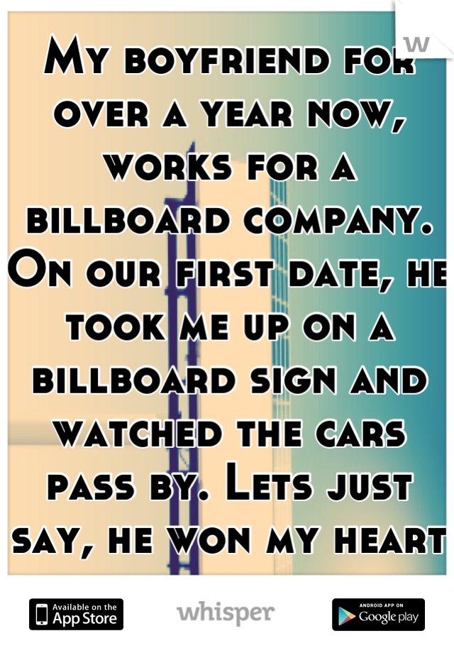 My boyfriend for over a year now, works for a billboard company. On our first date, he took me up on a billboard sign and watched the cars pass by. Lets just say, he won my heart that night. 