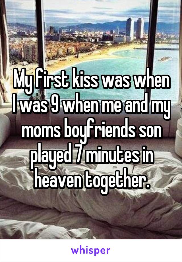 My first kiss was when I was 9 when me and my moms boyfriends son played 7 minutes in heaven together.