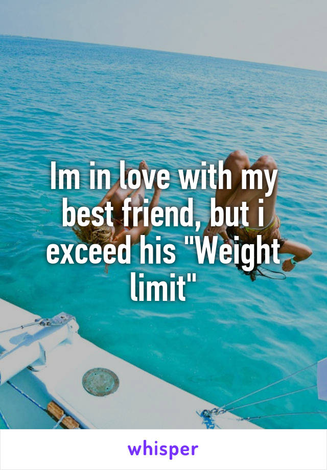 Im in love with my best friend, but i exceed his "Weight limit"