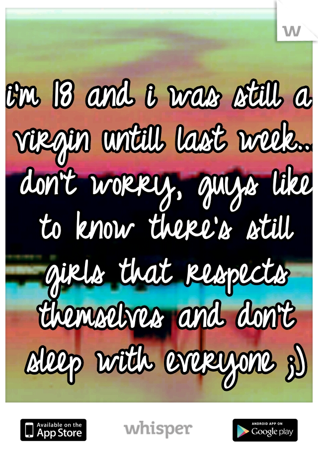 i'm 18 and i was still a virgin untill last week... don't worry, guys like to know there's still girls that respects themselves and don't sleep with everyone ;)