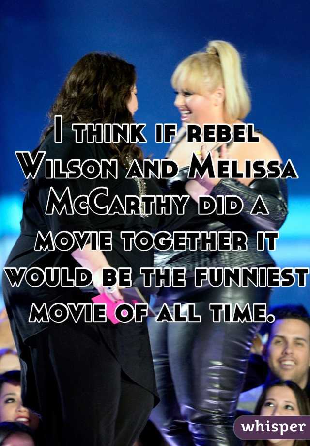 I think if rebel Wilson and Melissa McCarthy did a movie together it would be the funniest movie of all time. 