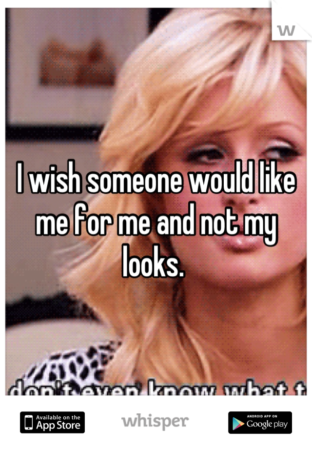 I wish someone would like me for me and not my looks. 