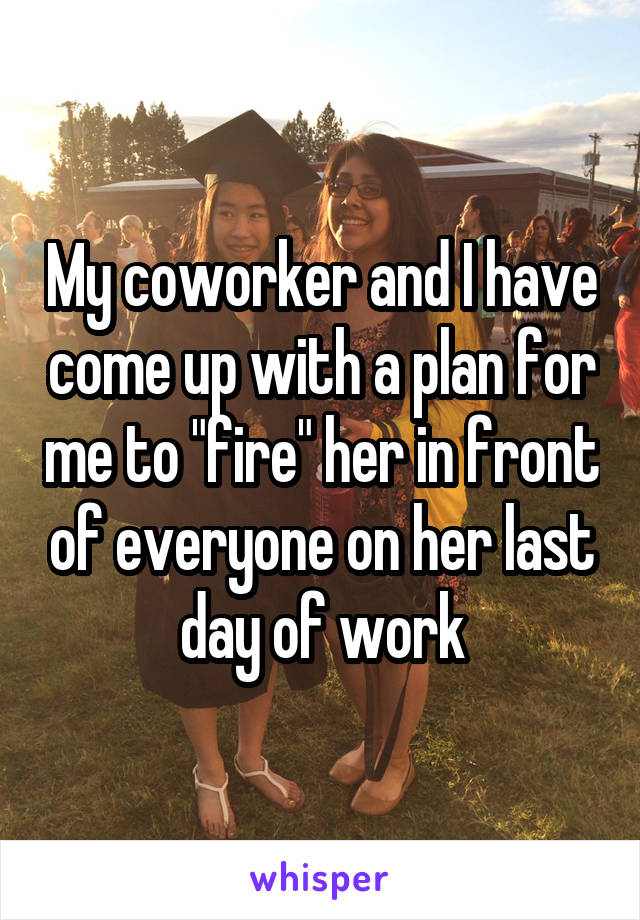 My coworker and I have come up with a plan for me to "fire" her in front of everyone on her last day of work