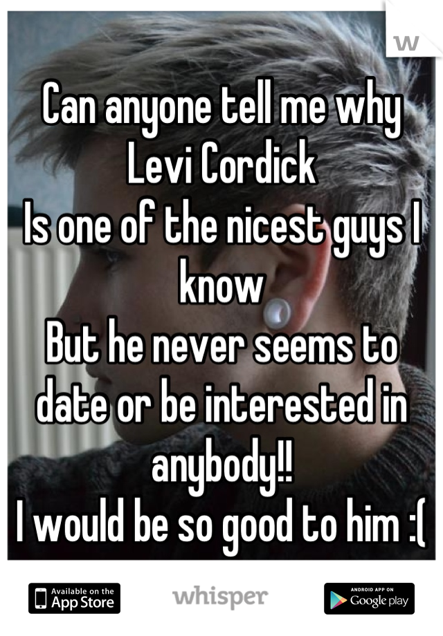 Can anyone tell me why
Levi Cordick
Is one of the nicest guys I know 
But he never seems to date or be interested in anybody!!
I would be so good to him :(