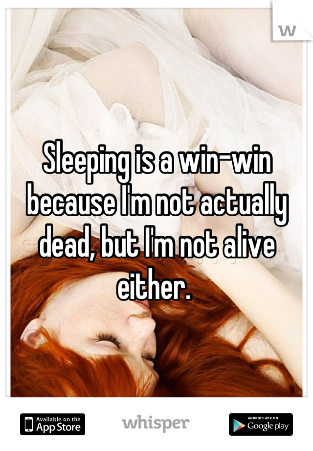 Sleeping is a win-win because I'm not actually dead, but I'm not alive either. 