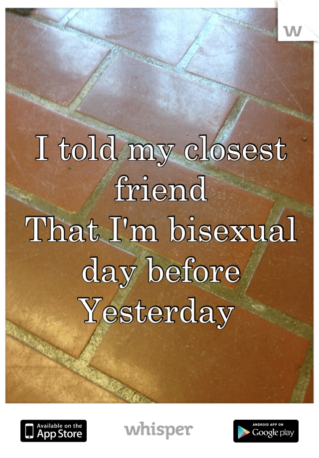 I told my closest friend 
That I'm bisexual day before 
Yesterday 