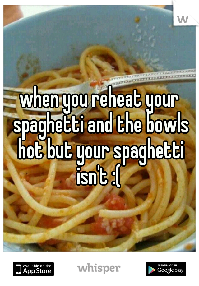 when you reheat your spaghetti and the bowls hot but your spaghetti isn't :( 