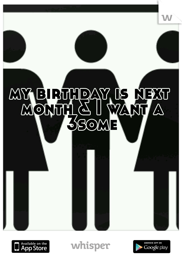 my birthday is next month & I want a 3some