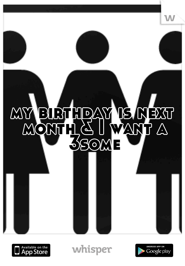 my birthday is next month & I want a 3some