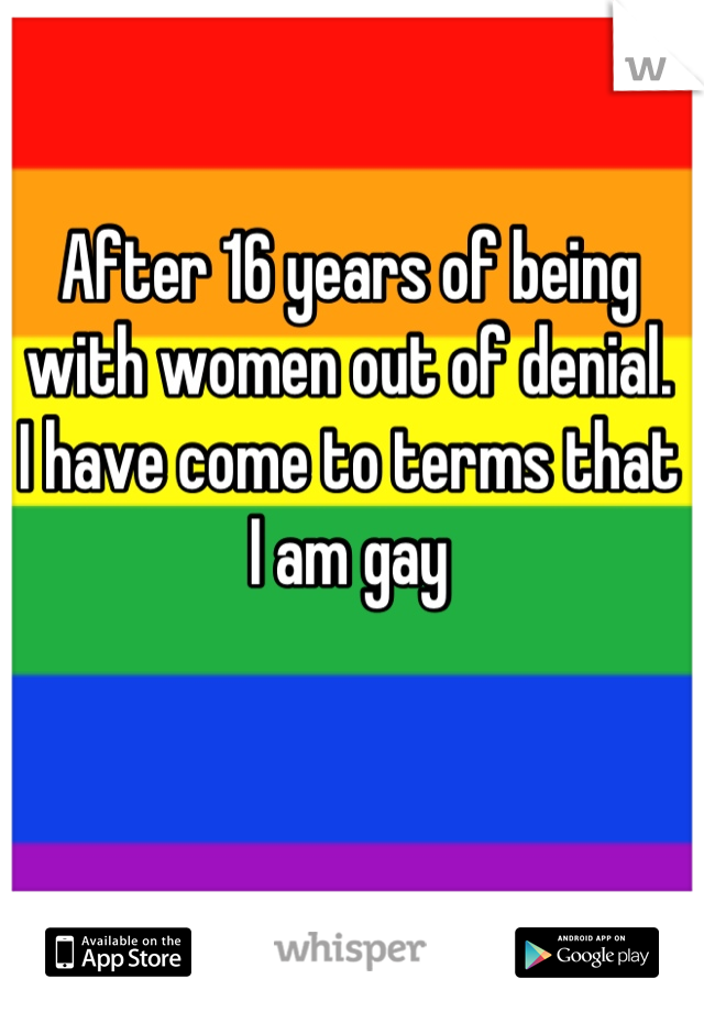 After 16 years of being with women out of denial. 
I have come to terms that I am gay