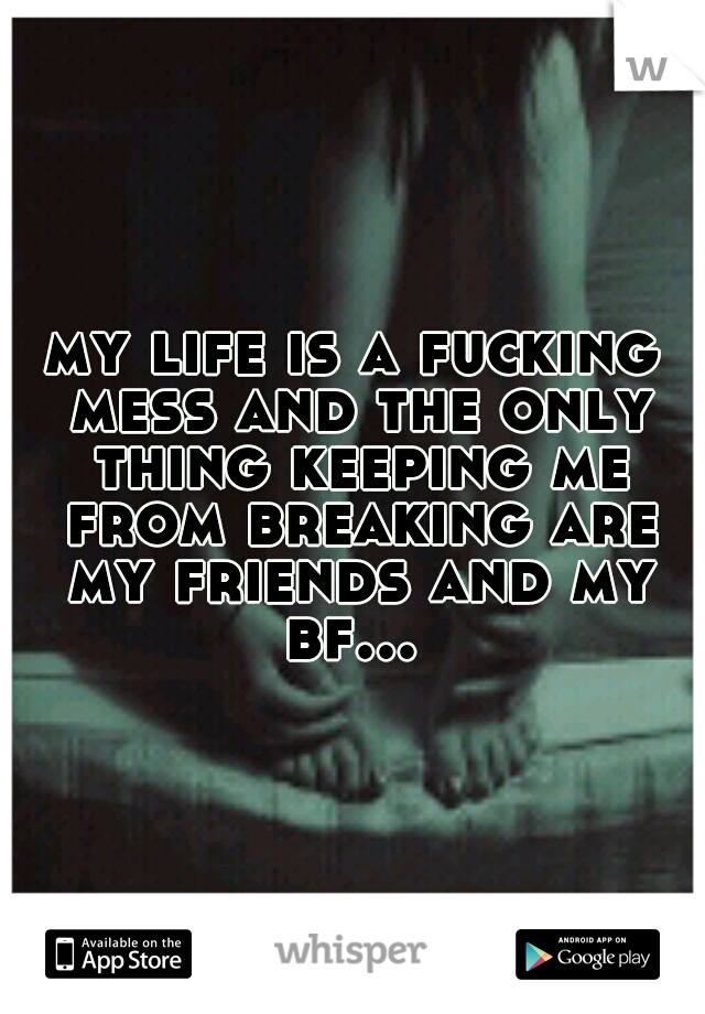 my life is a fucking mess and the only thing keeping me from breaking are my friends and my bf... 