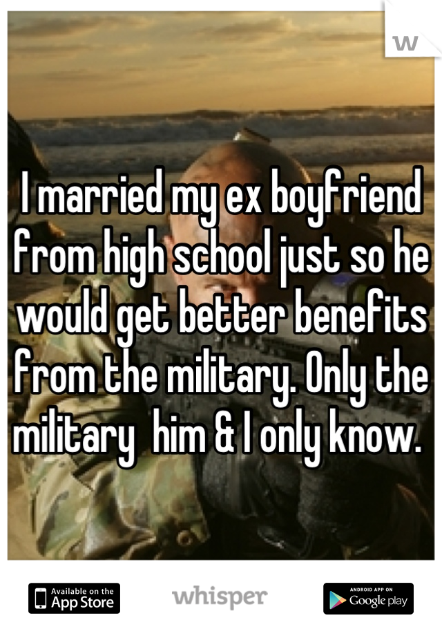 I married my ex boyfriend from high school just so he would get better benefits from the military. Only the military  him & I only know. 