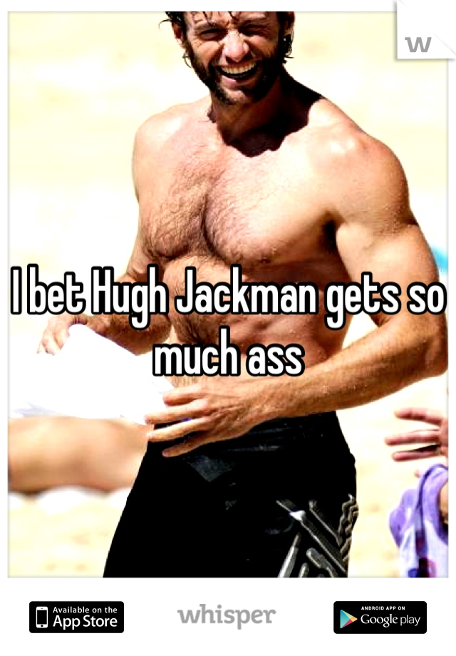 I bet Hugh Jackman gets so much ass