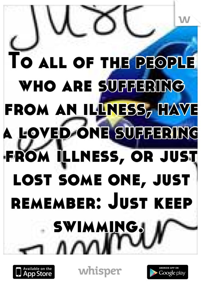 To all of the people who are suffering from an illness, have a loved one suffering from illness, or just lost some one, just remember: Just keep swimming. 