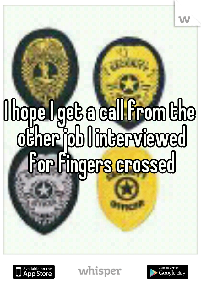 I hope I get a call from the other job I interviewed for fingers crossed