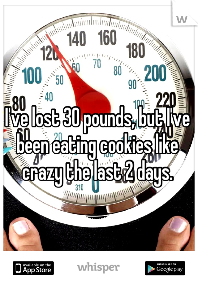 I've lost 30 pounds, but I've been eating cookies like crazy the last 2 days.