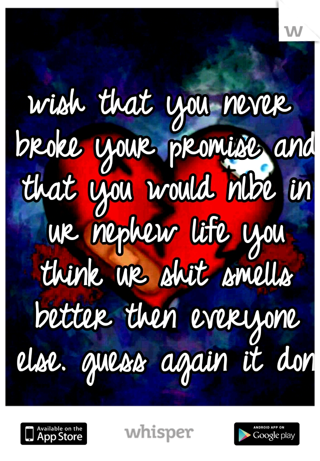 wish that you never broke your promise and that you would nlbe in ur nephew life you think ur shit smells better then everyone else. guess again it dont