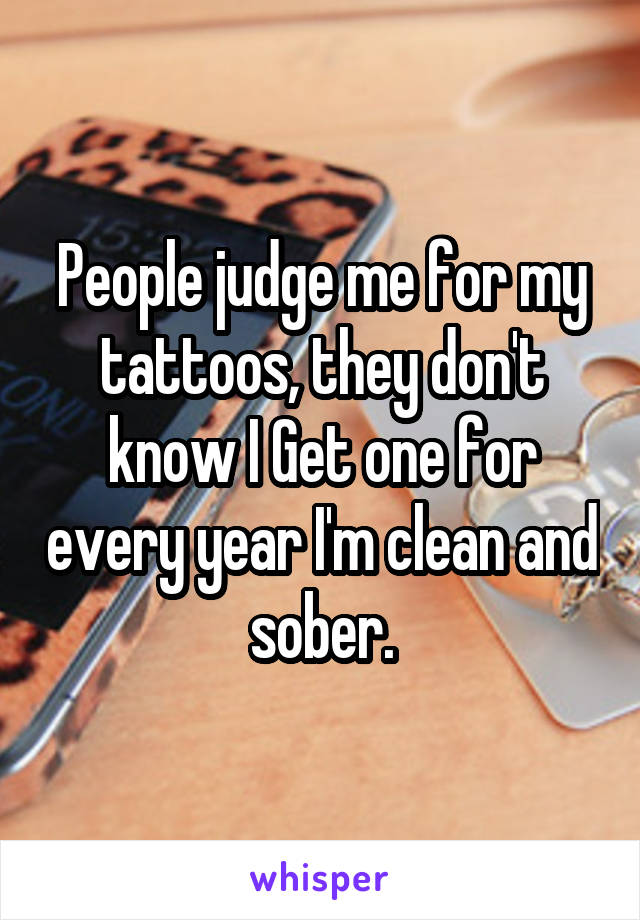 People judge me for my tattoos, they don't know I Get one for every year I'm clean and sober.