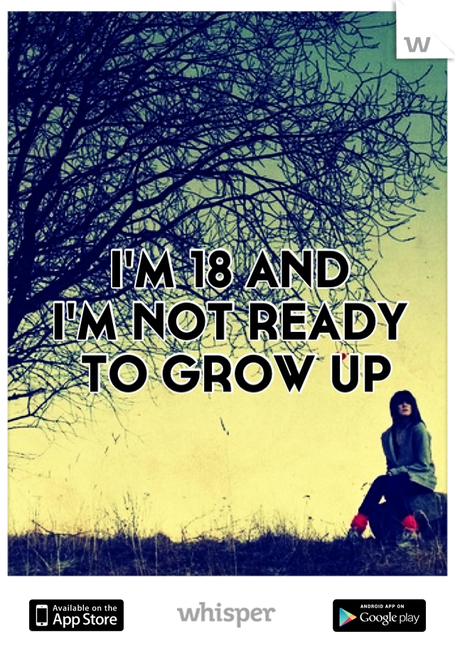 I'M 18 AND
I'M NOT READY
 TO GROW UP