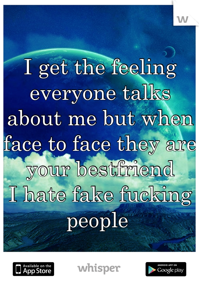 I get the feeling everyone talks about me but when face to face they are your bestfriend 
I hate fake fucking people 