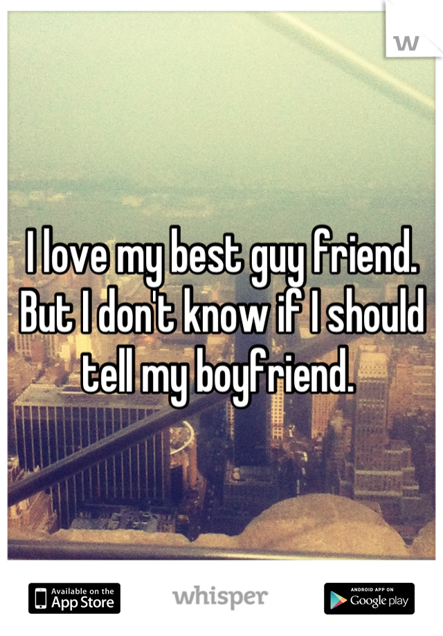 I love my best guy friend. But I don't know if I should tell my boyfriend. 