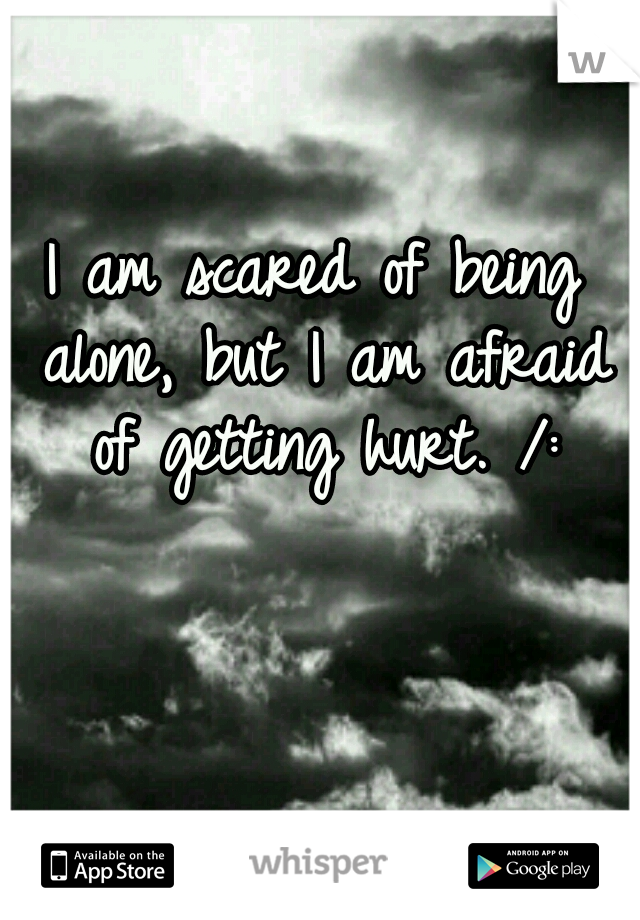 I am scared of being alone,
but I am afraid of getting hurt. /: