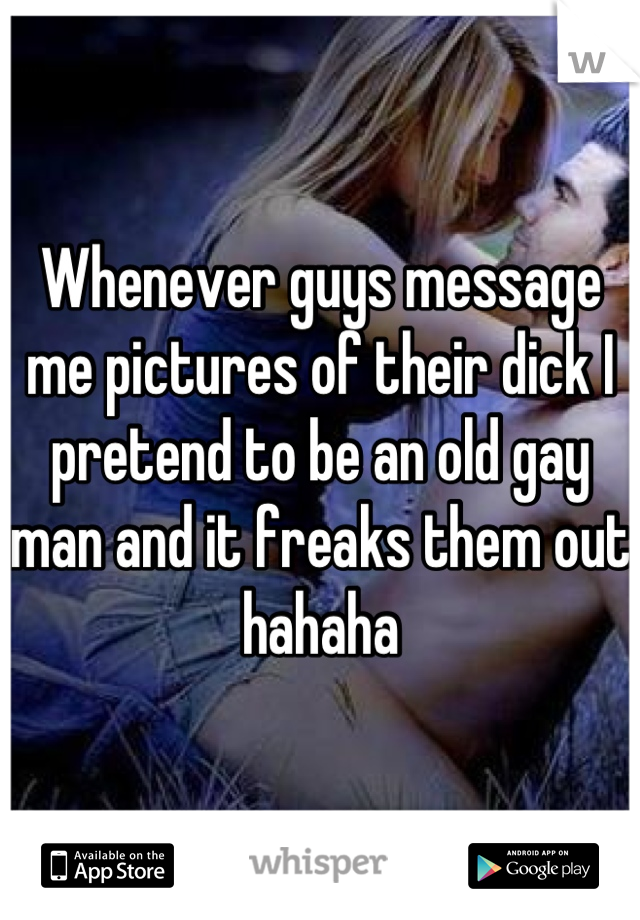 Whenever guys message me pictures of their dick I pretend to be an old gay man and it freaks them out hahaha