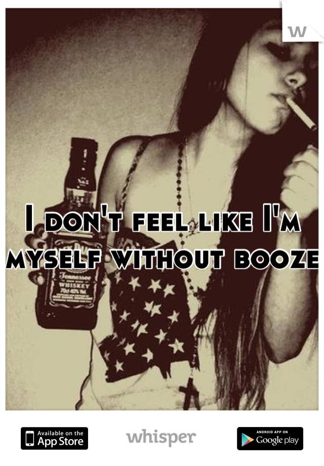 I don't feel like I'm myself without booze