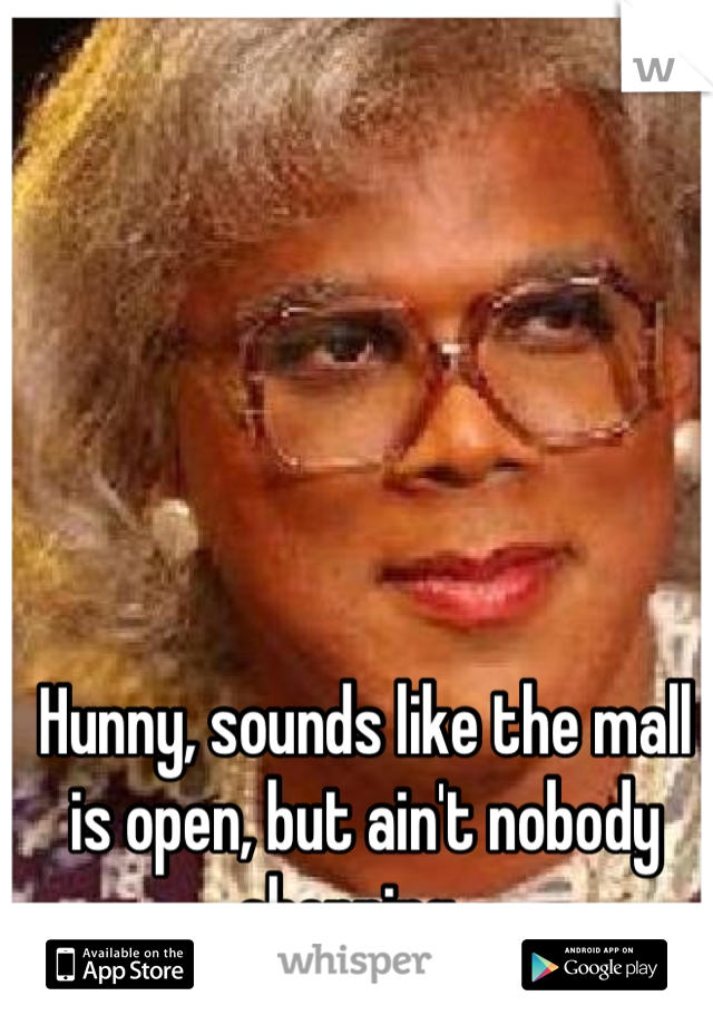 Hunny, sounds like the mall is open, but ain't nobody shopping.  