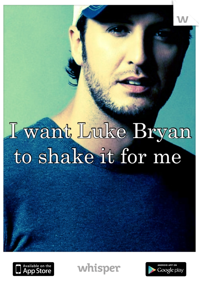 I want Luke Bryan to shake it for me 