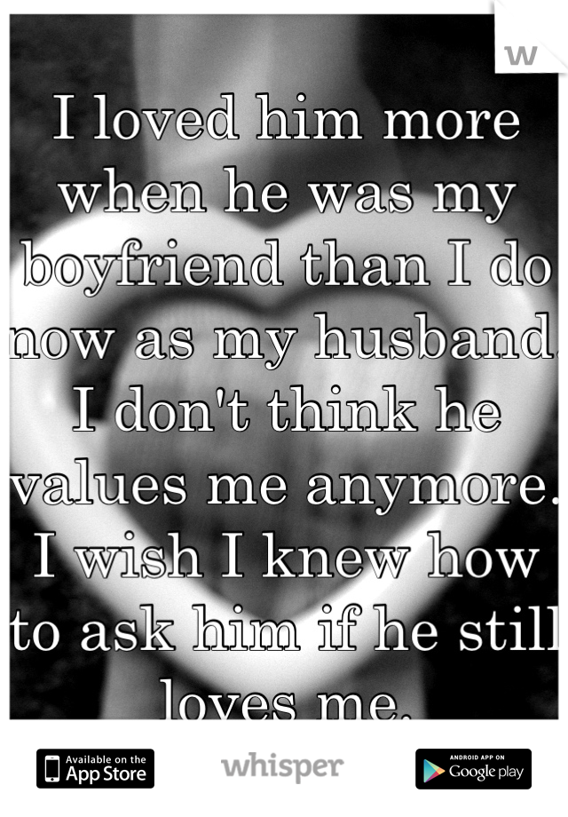 I loved him more when he was my boyfriend than I do now as my husband. I don't think he values me anymore. I wish I knew how to ask him if he still loves me.