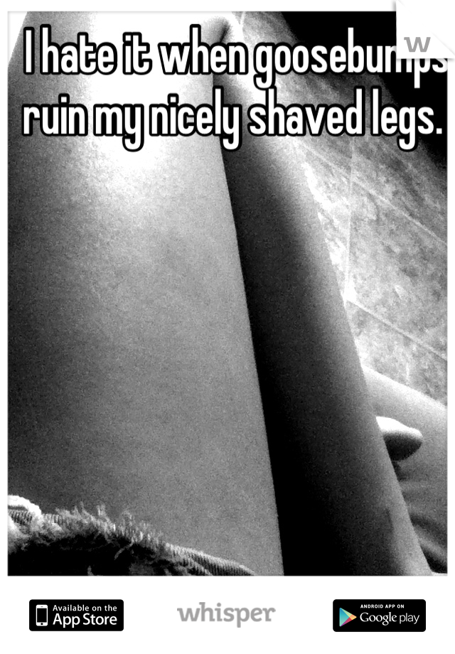 I hate it when goosebumps ruin my nicely shaved legs. 