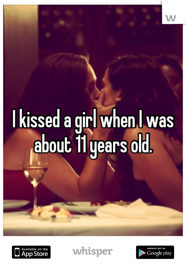 I kissed a girl when I was about 11 years old.