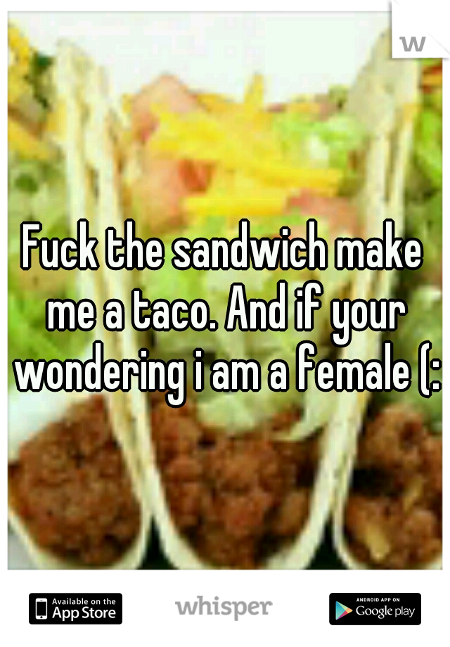 Fuck the sandwich make me a taco. And if your wondering i am a female (: