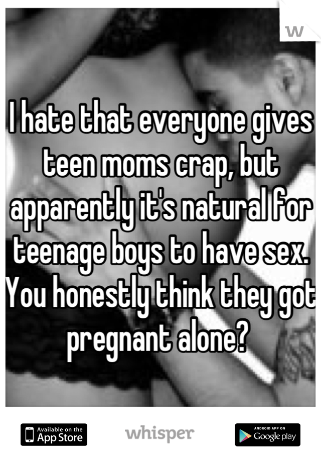 I hate that everyone gives teen moms crap, but apparently it's natural for teenage boys to have sex. You honestly think they got pregnant alone? 