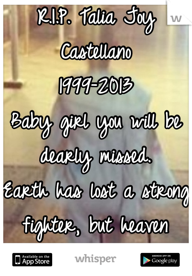 R.I.P. Talia Joy Castellano
1999-2013
Baby girl you will be dearly missed.
Earth has lost a strong fighter, but heaven gained a beautiful angel.