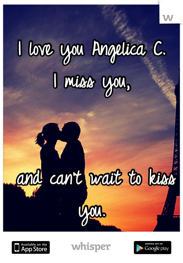 I love you Angelica C.
I miss you,


 and can't wait to kiss you.