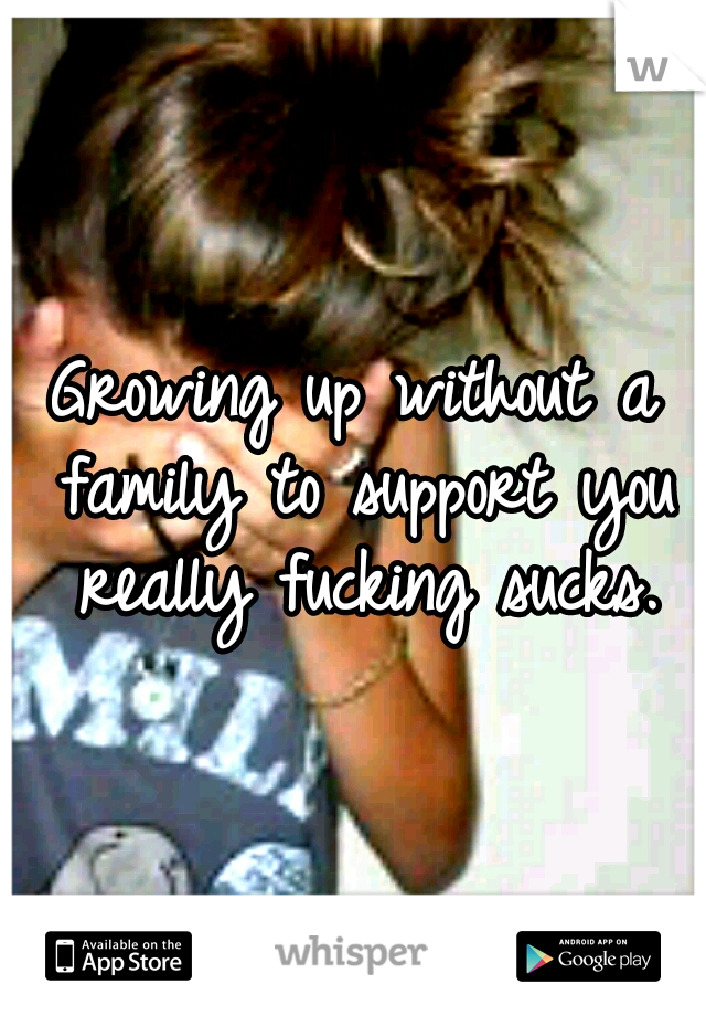 Growing up without a family to support you really fucking sucks.