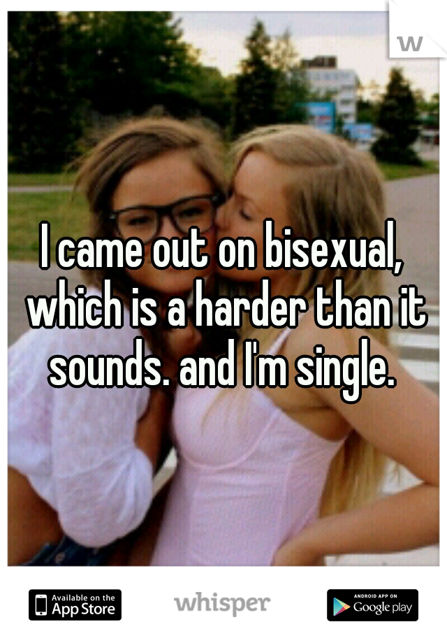 I came out on bisexual, which is a harder than it sounds. and I'm single. 