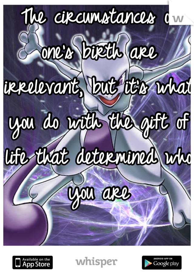 The circumstances of one's birth are irrelevant, but it's what you do with the gift of life that determined who you are

-mewtwo