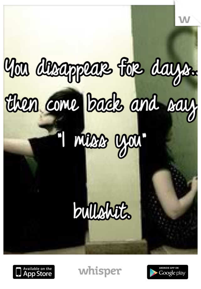 You disappear for days..
then come back and say
"I miss you"

bullshit.