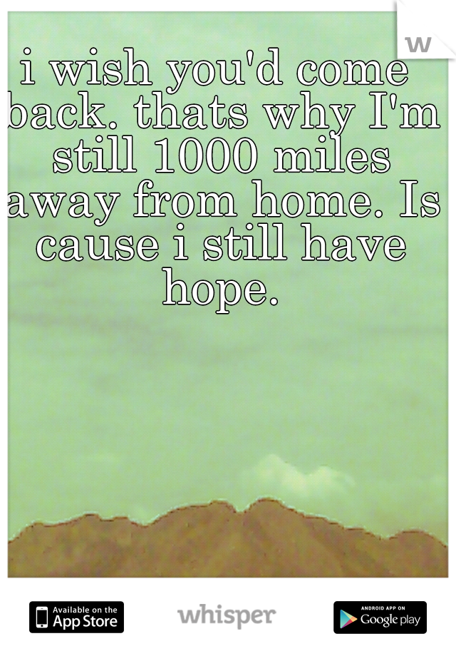 i wish you'd come back. thats why I'm still 1000 miles away from home. Is cause i still have hope.