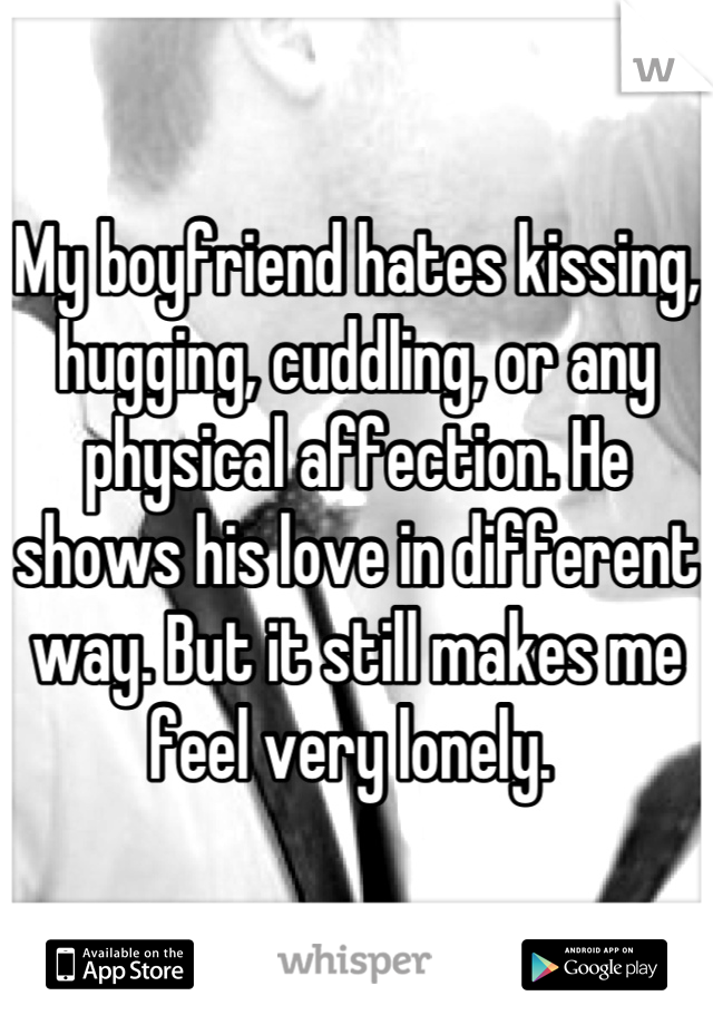 My boyfriend hates kissing, hugging, cuddling, or any physical affection. He shows his love in different way. But it still makes me feel very lonely. 