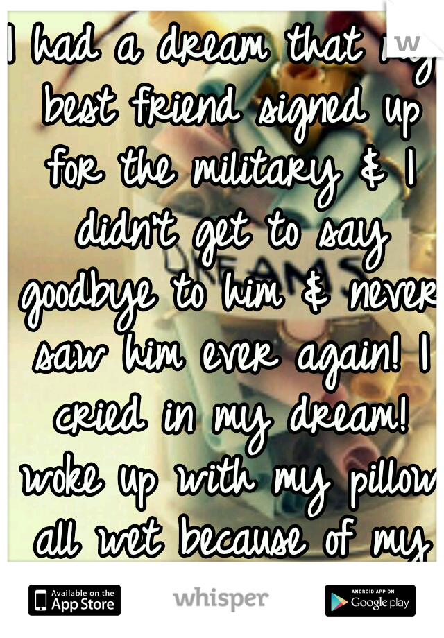 I had a dream that my best friend signed up for the military & I didn't get to say goodbye to him & never saw him ever again! I cried in my dream! woke up with my pillow all wet because of my tears...