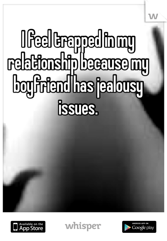 I feel trapped in my relationship because my boyfriend has jealousy issues.