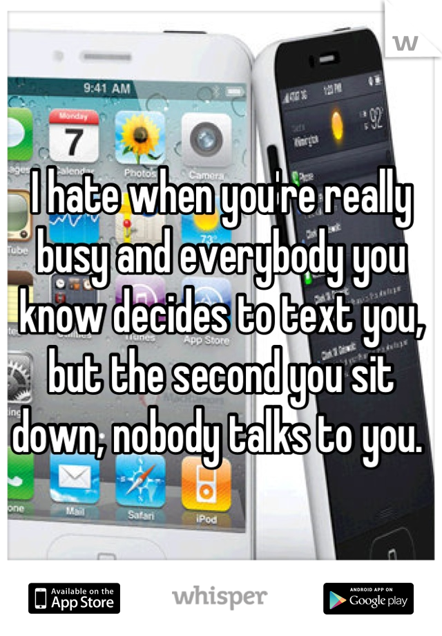 I hate when you're really busy and everybody you know decides to text you, but the second you sit down, nobody talks to you. 