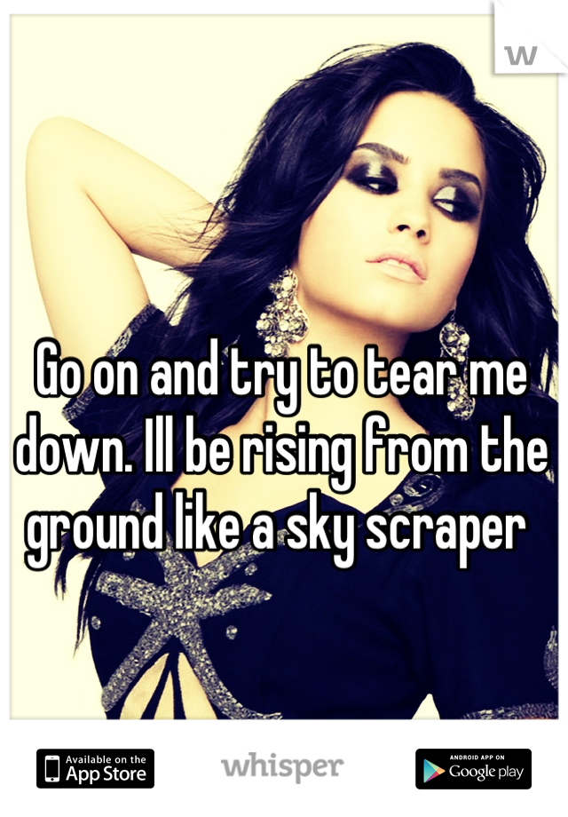 Go on and try to tear me down. Ill be rising from the ground like a sky scraper 
