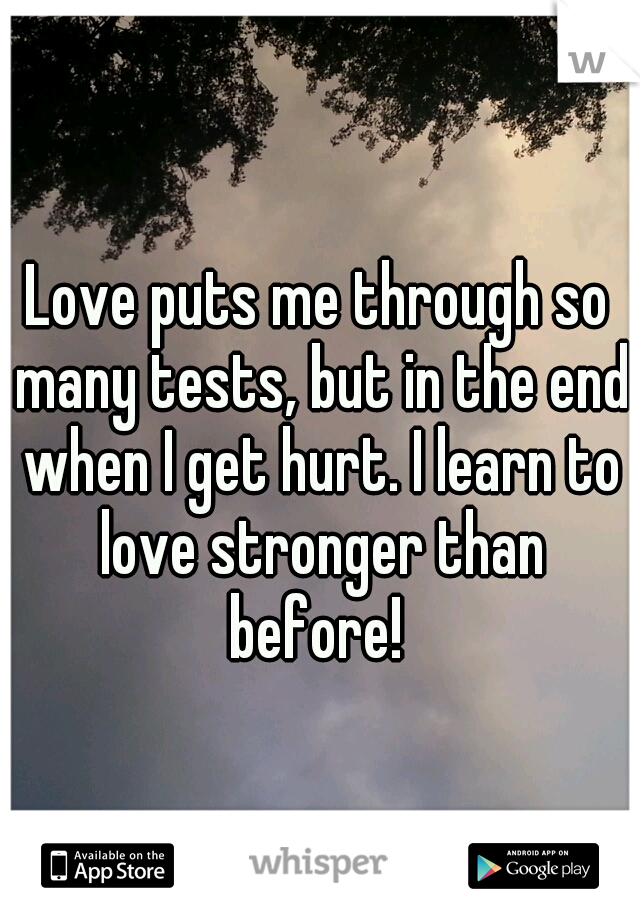 Love puts me through so many tests, but in the end when I get hurt. I learn to love stronger than before! 