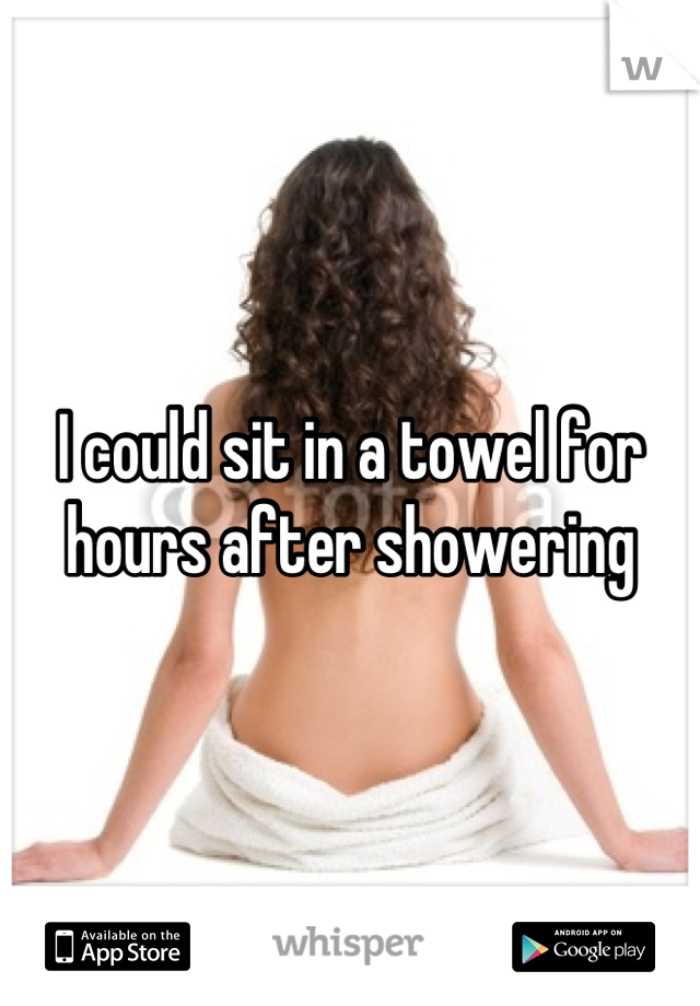 I could sit in a towel for hours after showering