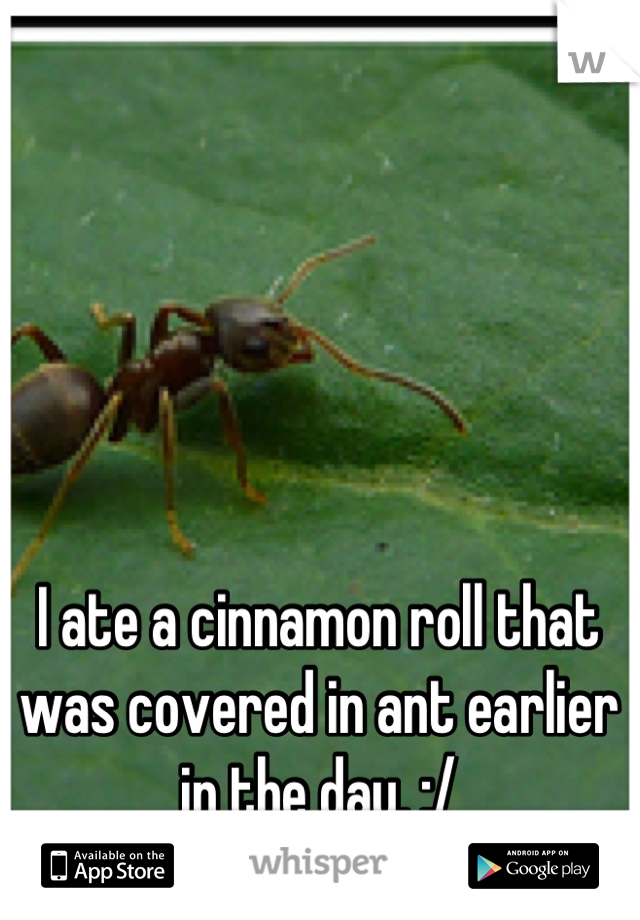 I ate a cinnamon roll that was covered in ant earlier in the day. :/